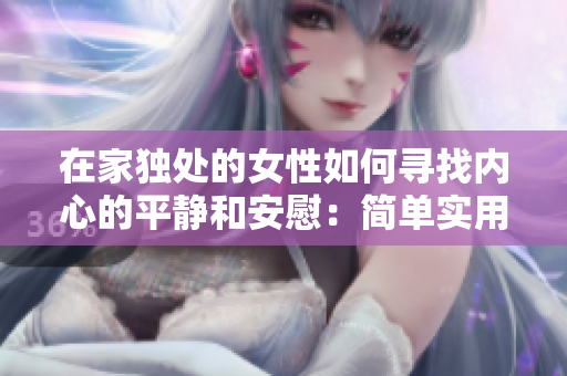 在家獨處的女性如何尋找內(nèi)心的平靜和安慰：簡單實用的自我關(guān)懷指南