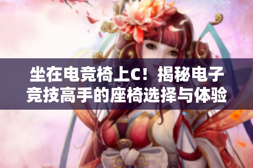 坐在電競(jìng)椅上C！揭秘電子競(jìng)技高手的座椅選擇與體驗(yàn)