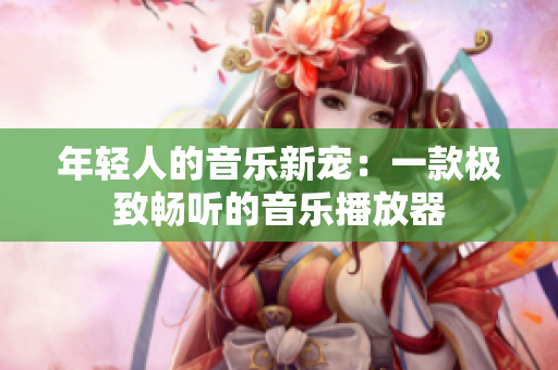 年輕人的音樂新寵：一款極致暢聽的音樂播放器