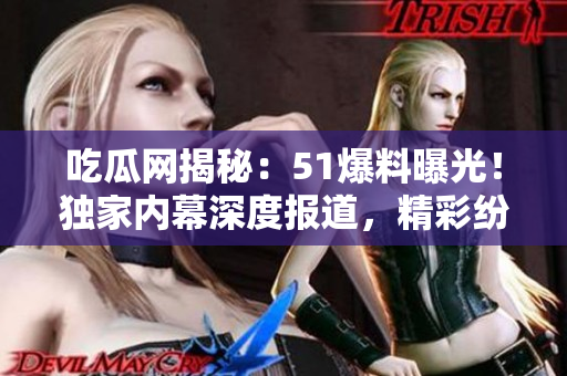 吃瓜網(wǎng)揭秘：51爆料曝光！獨家內(nèi)幕深度報道，精彩紛呈，不容錯過！