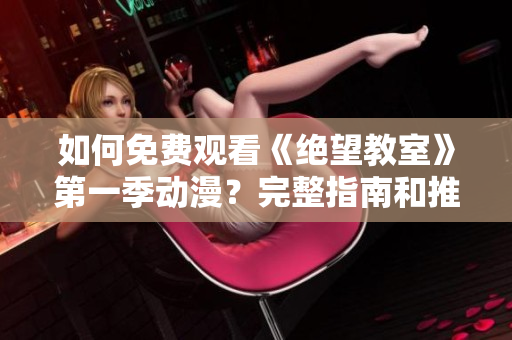 如何免費(fèi)觀看《絕望教室》第一季動(dòng)漫？完整指南和推薦平臺(tái)！