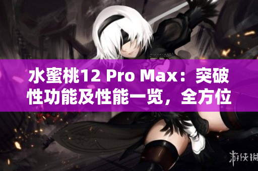 水蜜桃12 Pro Max：突破性功能及性能一覽，全方位解析