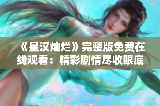 《星漢燦爛》完整版免費在線觀看：精彩劇情盡收眼底
