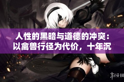 人性的黑暗與道德的沖突：以禽獸行徑為代價，十年沉淪至滅亡