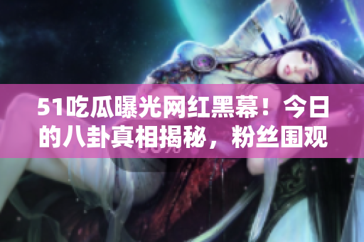 51吃瓜曝光網(wǎng)紅黑幕！今日的八卦真相揭秘，粉絲圍觀瓜悅不停！