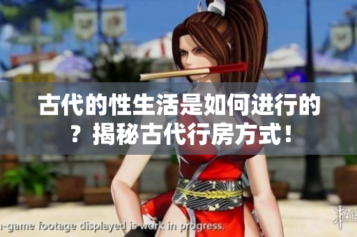 古代的性生活是如何進行的？揭秘古代行房方式！