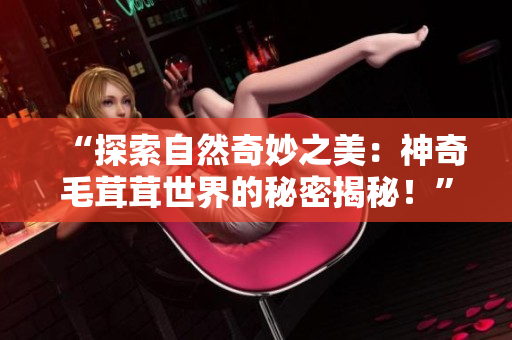 “探索自然奇妙之美：神奇毛茸茸世界的秘密揭秘！”