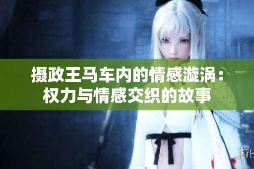 攝政王馬車內(nèi)的情感漩渦：權(quán)力與情感交織的故事
