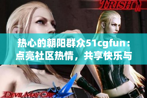 熱心的朝陽(yáng)群眾51cgfun：點(diǎn)亮社區(qū)熱情，共享快樂(lè)與創(chuàng)意