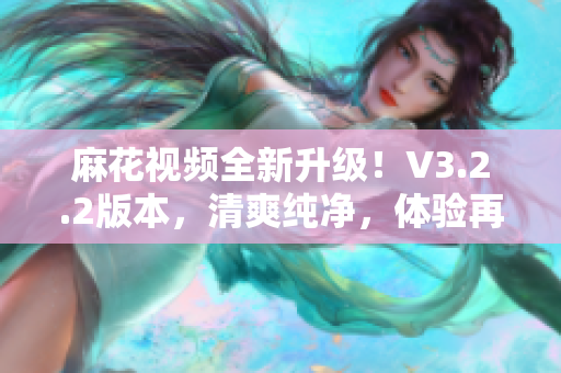 麻花視頻全新升級(jí)！V3.2.2版本，清爽純凈，體驗(yàn)再升級(jí)
