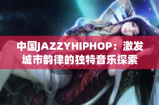 中國JAZZYHIPHOP：激發(fā)城市韻律的獨特音樂探索