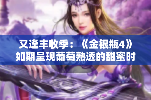 又逢豐收季：《金銀瓶4》如期呈現(xiàn)葡萄熟透的甜蜜時節(jié)