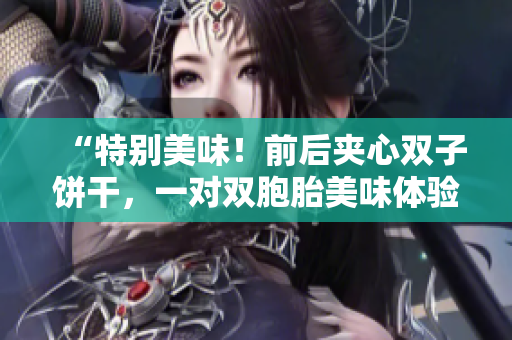 “特別美味！前后夾心雙子餅干，一對(duì)雙胞胎美味體驗(yàn)！”