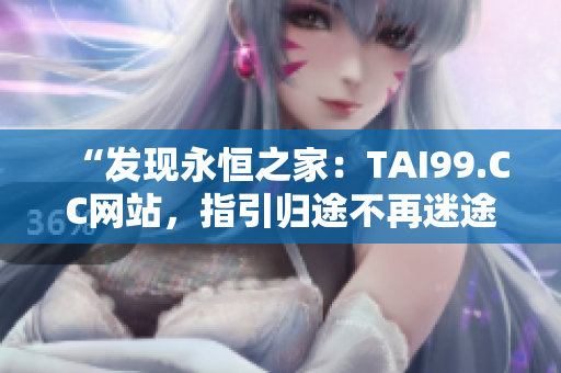“發(fā)現(xiàn)永恒之家：TAI99.CC網(wǎng)站，指引歸途不再迷途”