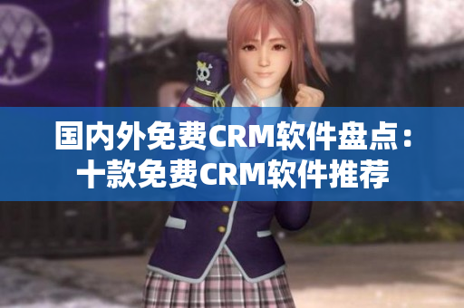 國內(nèi)外免費(fèi)CRM軟件盤點(diǎn)：十款免費(fèi)CRM軟件推薦