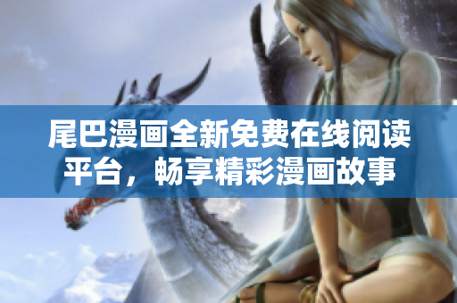 尾巴漫畫全新免費(fèi)在線閱讀平臺(tái)，暢享精彩漫畫故事