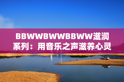BBWWBWWBBWW滋潤系列：用音樂之聲滋養(yǎng)心靈的完美選擇