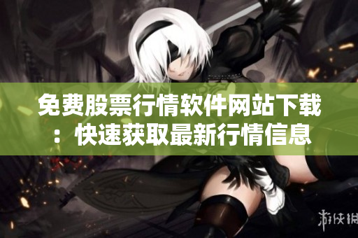 免費(fèi)股票行情軟件網(wǎng)站下載：快速獲取最新行情信息