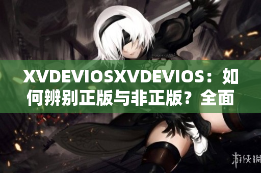 XVDEVIOSXVDEVIOS：如何辨別正版與非正版？全面分析與比較