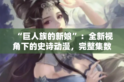 “巨人族的新娘”：全新視角下的史詩動(dòng)漫，完整集數(shù)在線免費(fèi)觀看