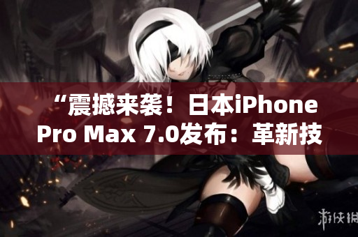 “震撼來襲！日本iPhone Pro Max 7.0發(fā)布：革新技術(shù)領(lǐng)先全球！”