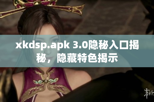 xkdsp.apk 3.0隱秘入口揭秘，隱藏特色揭示