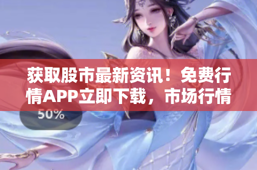獲取股市最新資訊！免費(fèi)行情APP立即下載，市場行情一手掌握