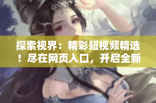 探索視界：精彩短視頻精選！盡在網(wǎng)頁入口，開啟全新視聽之旅！