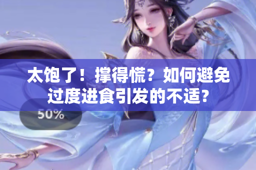 太飽了！撐得慌？如何避免過度進(jìn)食引發(fā)的不適？