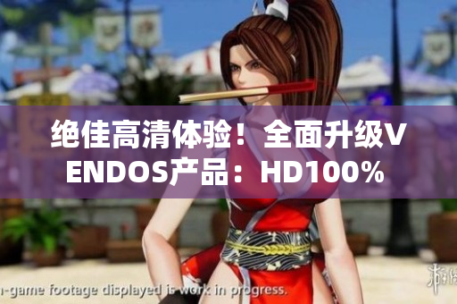 絕佳高清體驗(yàn)！全面升級VENDOS產(chǎn)品：HD100% 