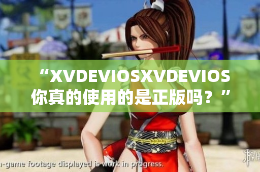 “XVDEVIOSXVDEVIOS 你真的使用的是正版嗎？”