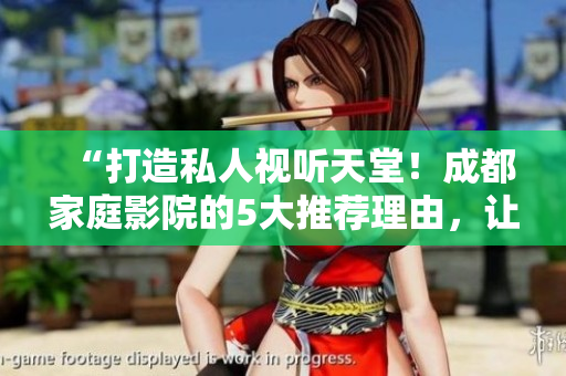 “打造私人視聽(tīng)天堂！成都家庭影院的5大推薦理由，讓您暢享影音樂(lè)趣！”
