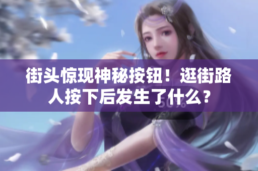 街頭驚現(xiàn)神秘按鈕！逛街路人按下后發(fā)生了什么？