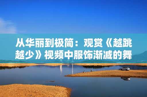 從華麗到極簡：觀賞《越跳越少》視頻中服飾漸減的舞蹈魅力