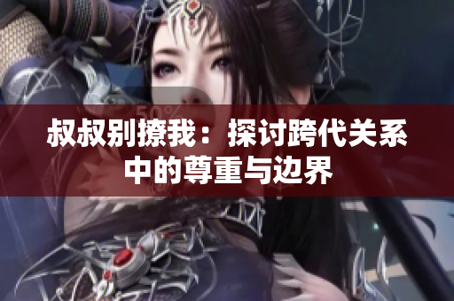 叔叔別撩我：探討跨代關(guān)系中的尊重與邊界