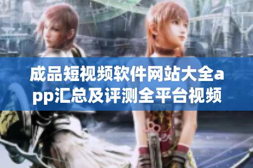 成品短視頻軟件網(wǎng)站大全app匯總及評(píng)測(cè)全平臺(tái)視頻創(chuàng)作工具盤點(diǎn)，滿足所有創(chuàng)作者需求