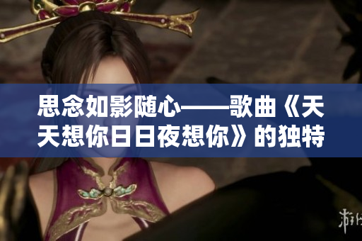 思念如影隨心——歌曲《天天想你日日夜想你》的獨(dú)特魅力