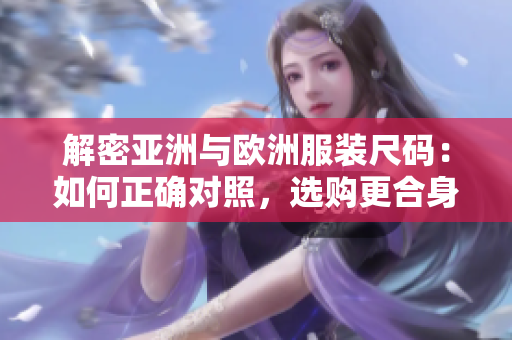 解密亞洲與歐洲服裝尺碼：如何正確對(duì)照，選購(gòu)更合身的衣物