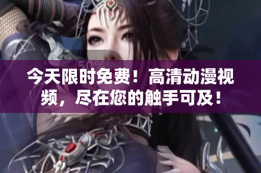 今天限時(shí)免費(fèi)！高清動(dòng)漫視頻，盡在您的觸手可及！