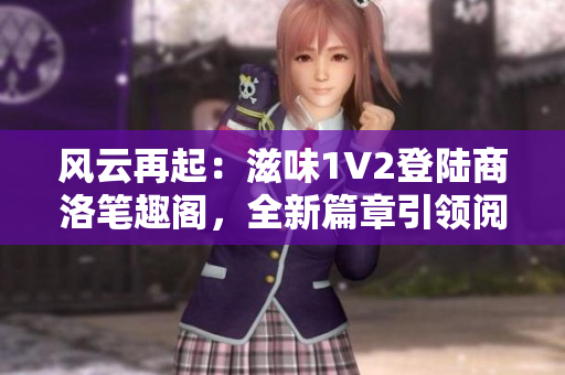 風(fēng)云再起：滋味1V2登陸商洛筆趣閣，全新篇章引領(lǐng)閱讀熱潮