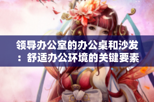 領導辦公室的辦公桌和沙發(fā)：舒適辦公環(huán)境的關鍵要素