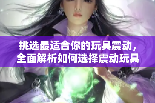 挑選最適合你的玩具震動，全面解析如何選擇震動玩具