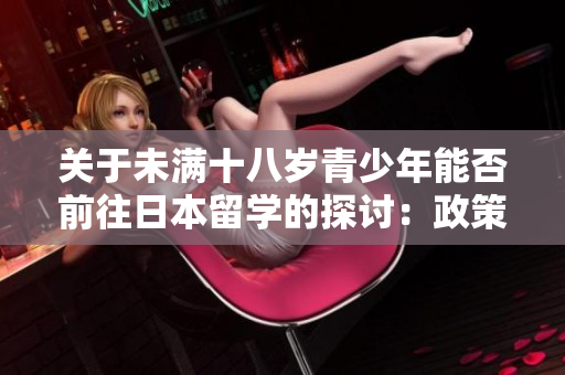 關于未滿十八歲青少年能否前往日本留學的探討：政策與現(xiàn)實的對比與解讀