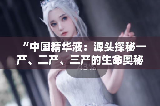 “中國精華液：源頭探秘一產(chǎn)、二產(chǎn)、三產(chǎn)的生命奧秘！”