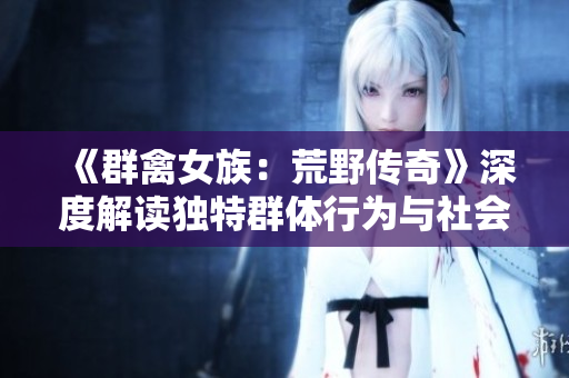 《群禽女族：荒野傳奇》深度解讀獨特群體行為與社會結構