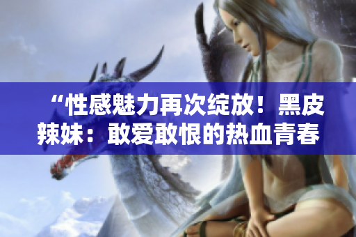 “性感魅力再次綻放！黑皮辣妹：敢愛敢恨的熱血青春故事”