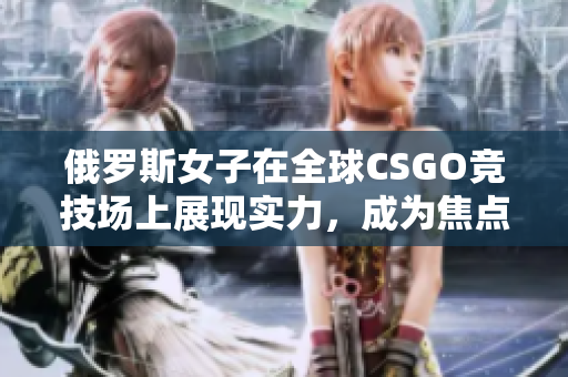 俄羅斯女子在全球CSGO競技場上展現(xiàn)實力，成為焦點