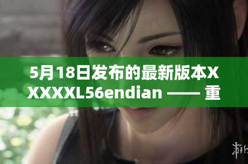 5月18日發(fā)布的最新版本XXXXXL56endian —— 重要更新解讀