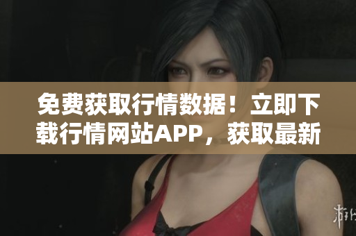 免費獲取行情數(shù)據(jù)！立即下載行情網(wǎng)站APP，獲取最新動態(tài)