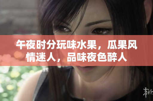午夜時分玩味水果，瓜果風(fēng)情迷人，品味夜色醉人